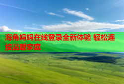 海角妈妈在线登录全新体验 轻松连接温暖家庭