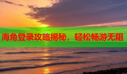 海角登录攻略揭秘，轻松畅游无阻