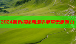 2024海角探秘新境界尽享无尽魅力