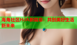 海角社区HJA新篇章：共创美好生活新未来