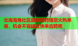 北海海角社区最新招聘信息火热来袭，机会不容错过快来应聘吧