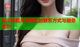 如何获取海角社区的联系方式与服务信息