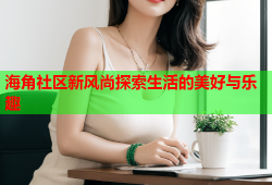 海角社区新风尚探索生活的美好与乐趣