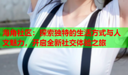 海角社区：探索独特的生活方式与人文魅力，开启全新社交体验之旅