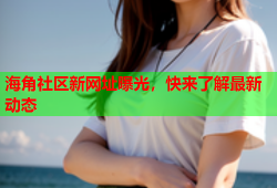 海角社区新网址曝光，快来了解最新动态