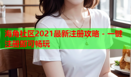 海角社区2021最新注册攻略 - 一键注册即可畅玩