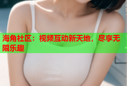 海角社区：视频互动新天地，尽享无限乐趣