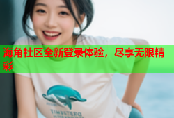 海角社区全新登录体验，尽享无限精彩