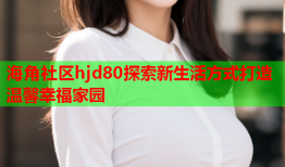 海角社区hjd80探索新生活方式打造温馨幸福家园