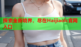 探索全新境界，尽在Haijiaolc官网入口