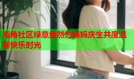 海角社区绿意盎然为妈妈庆生共度温馨快乐时光