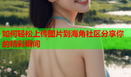 如何轻松上传图片到海角社区分享你的精彩瞬间