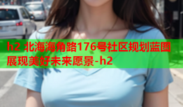 h2 北海海角路176号社区规划蓝图展现美好未来愿景-h2