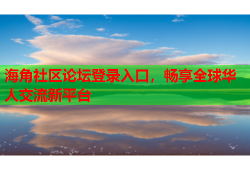 海角社区论坛登录入口，畅享全球华人交流新平台