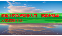 海角社区论坛登录入口，畅享全球华人交流新平台