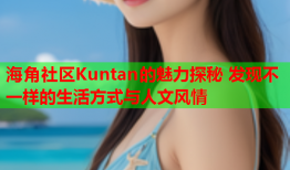 海角社区Kuntan的魅力探秘 发现不一样的生活方式与人文风情