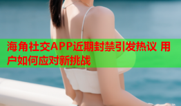 海角社交APP近期封禁引发热议 用户如何应对新挑战