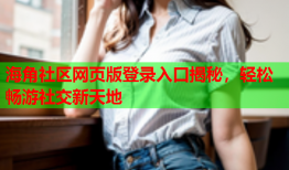 海角社区网页版登录入口揭秘，轻松畅游社交新天地