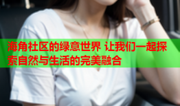 海角社区的绿意世界 让我们一起探索自然与生活的完美融合