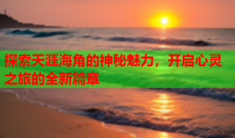 探索天涯海角的神秘魅力，开启心灵之旅的全新篇章