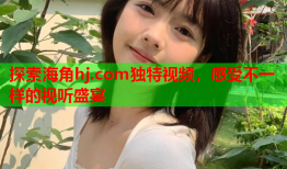 探索海角hj.com独特视频，感受不一样的视听盛宴