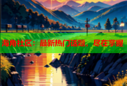 海角社区：最新热门话题，尽在掌握