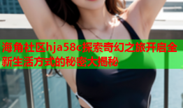 海角社区hja58c探索奇幻之旅开启全新生活方式的秘密大揭秘