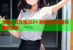 海角社区在线2024 新时代的邻里共建新篇章