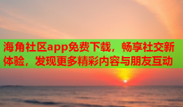 海角社区app免费下载，畅享社交新体验，发现更多精彩内容与朋友互动