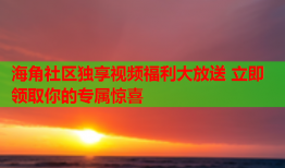 海角社区独享视频福利大放送 立即领取你的专属惊喜