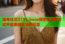 海角社区0755-baoe探索生活新方式开启幸福生活新篇章