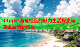 33ppss海角社区的魅力生活探索与邻里互动新篇章