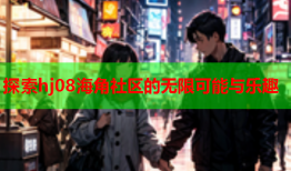 探索hj08海角社区的无限可能与乐趣