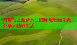 海角社区全新入口揭晓 轻松连接海外华人精彩生活