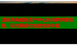 注册海角社区用户中心的简单步骤揭秘，轻松开启你的社交新体验