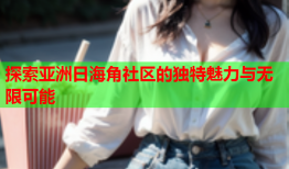 探索亚洲日海角社区的独特魅力与无限可能