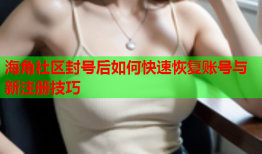 海角社区封号后如何快速恢复账号与新注册技巧