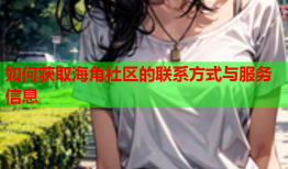 如何获取海角社区的联系方式与服务信息