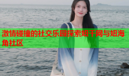 激情碰撞的社交乐园探索妞干网与妞海角社区