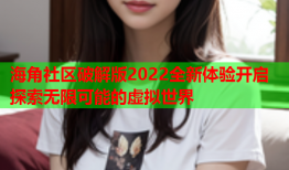 海角社区破解版2022全新体验开启探索无限可能的虚拟世界