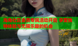 海角社区会员专属活动开启 享受独特体验与无限乐趣的机会