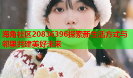 海角社区20836396探索新生活方式与邻里共建美好未来