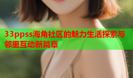 33ppss海角社区的魅力生活探索与邻里互动新篇章