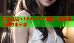 海角社区hjb8dv8.6.0的魅力揭秘与温暖故事分享