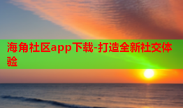 海角社区app下载-打造全新社交体验