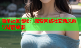 海角社区揭秘：探索网络社交新风潮与背后故事