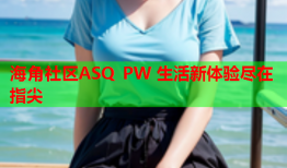 海角社区ASQ PW 生活新体验尽在指尖