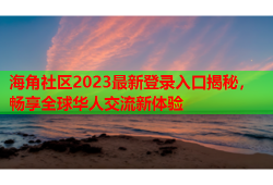 海角社区2023最新登录入口揭秘，畅享全球华人交流新体验