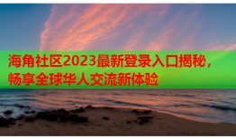 海角社区2023最新登录入口揭秘，畅享全球华人交流新体验