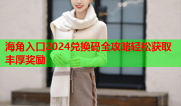 海角入口2024兑换码全攻略轻松获取丰厚奖励